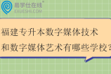 2025福建專升本數(shù)字媒體技術(shù)和數(shù)字媒體藝術(shù)有哪些學(xué)校？
