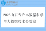 2025山東專(zhuān)升本數(shù)據(jù)科學(xué)與大數(shù)據(jù)技術(shù)分?jǐn)?shù)線