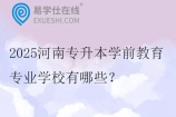 2025河南專升本學(xué)前教育專業(yè)學(xué)校有哪些？