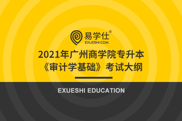 2021年广州商学院专升本《审计学基础》考试大纲