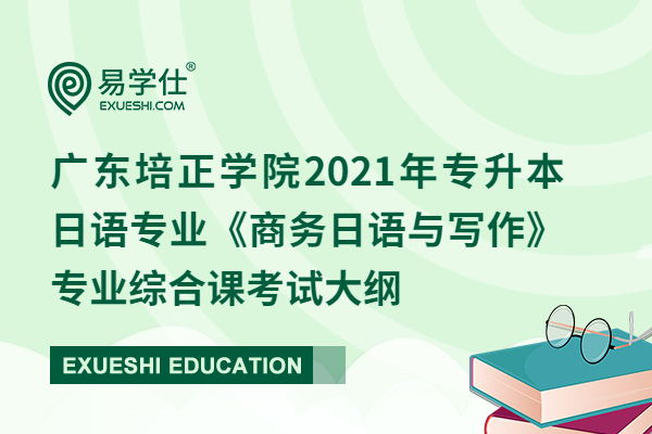 广东培正学院2021年专升本日语专业《商务日语与写作》专业综合课考试大纲