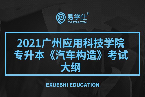 2021广州应用科技学院专升本《汽车构造》考试大纲