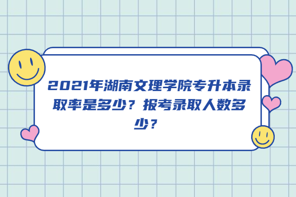 2021年湖南文理学院专升本录取率是多少？报考录取人数多少？