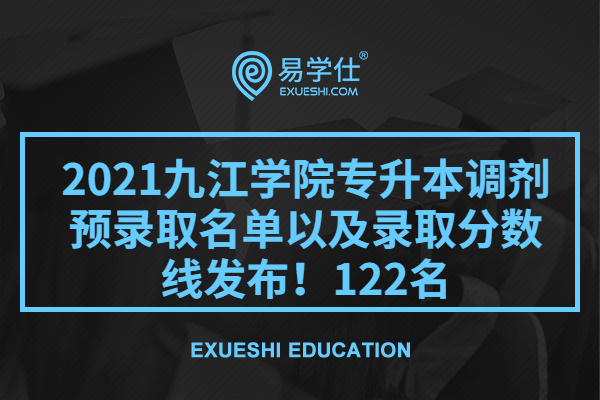 2021九江学院专升本调剂预录取名单以及录取分数线发布！122名