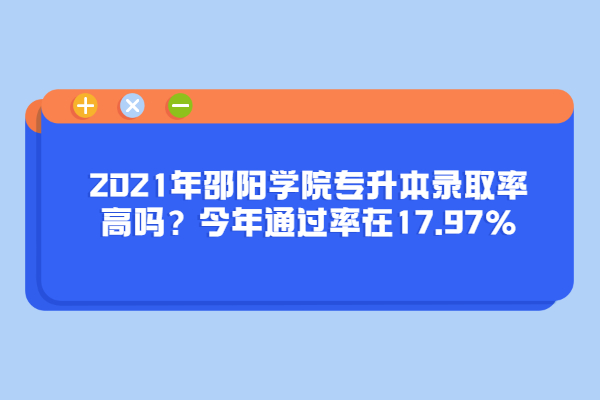 2021年邵阳学院专升本录取率高吗？今年通过率在17.97%