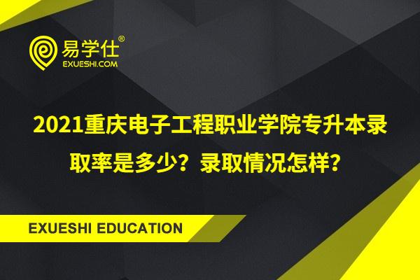 2021重庆电子工程职业学院专升本录取率是多少？录取情况怎样？