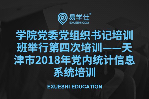 学院党委党组织书记培训班举行第四次培训——天津市2018年党内统计信息系统培训