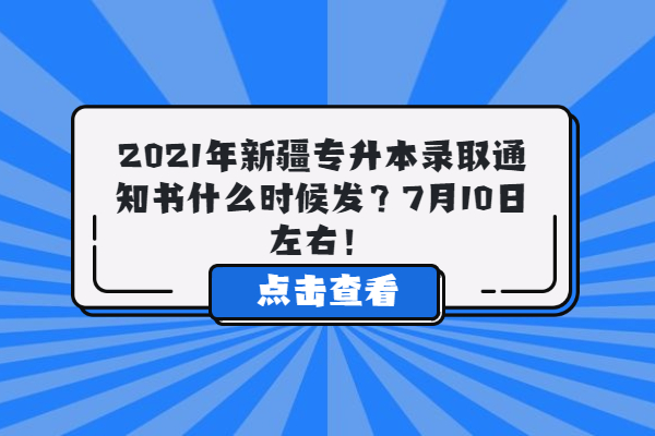 2021年新疆专升本录取通知书什么时候发？7月10日左右！