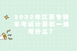 2022年江苏专转本考试计算机一级考什么？还没考证如何补救？