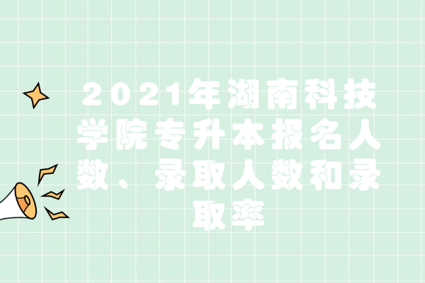 2021年湖南科技学院专升本报名人数、录取人数和录取率
