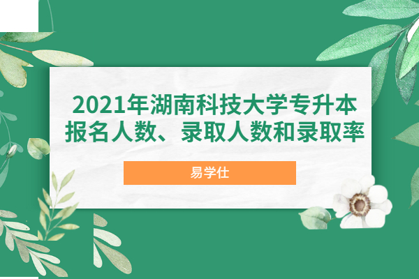 2021年湖南科技大学专升本报名人数、录取人数和录取率