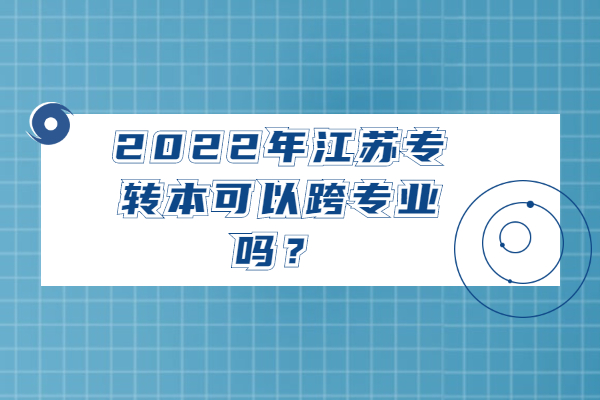 2022年江苏专转本可以跨专业吗？