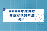 2022年江苏专转本可以跨专业吗？如何合理的跨专业呢？