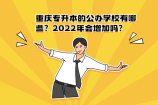 重庆专升本的公办学校有哪些？2022年会增加吗？