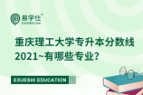 重庆理工大学专升本分数线2021~有哪些专业？