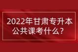 2022年甘肃专升本公共课考什么？备考教材哪个好