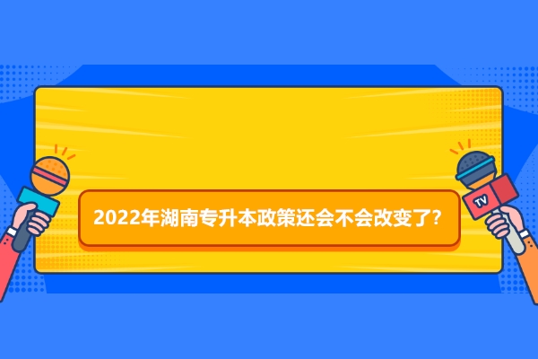 2022年湖南专升本政策还会不会改变了？