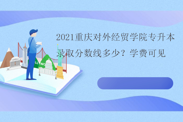 2021重庆对外经贸学院专升本录取分数线多少？学费可见