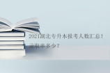 2021湖北专升本报考人数汇总！录取率多少？