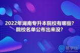 2022年湖南专升本院校有哪些？招生院校名单公布出来没？