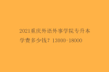 2021重庆外语外事学院专升本学费多少钱？13000-18000