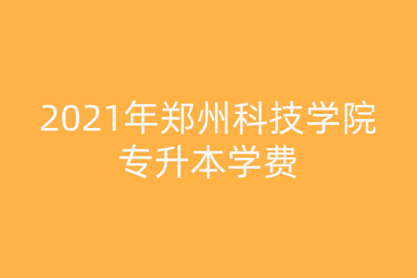2021年郑州科技学院专升本学费