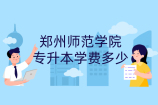 郑州师范学院专升本学费多少_在四千至八千之间