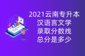 2021云南专升本汉语言文学录取分数线_总分多少