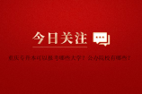 重庆专升本可以报考哪些大学？公办院校有哪些？