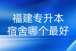 福建专升本宿舍哪个最好？2021各院校宿舍情况汇总