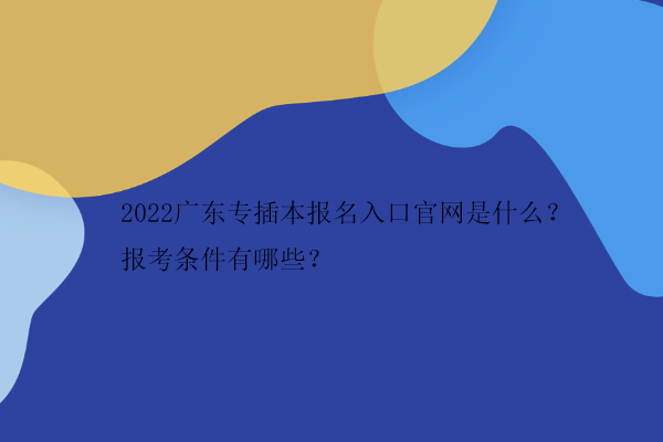 2022广东专插本报名入口官网是什么？报考条件有哪些？