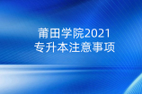 莆田学院2021专升本注意事项_新生入学须知