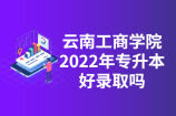 云南工商学院2022年专升本好录取吗？历年分数线对比