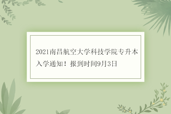 2021南昌航空大学科技学院专升本入学通知！报到时间9月3日