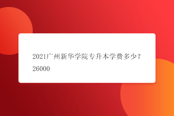 2021广州新华学院专升本学费多少？