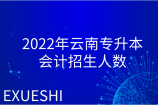2022年云南专升本会计招生人数_专业招生计划预测