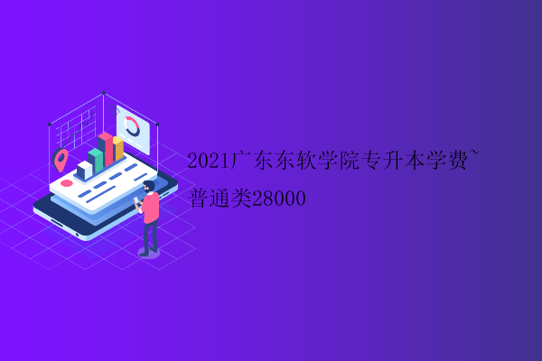 2021广东东软学院专升本学费~普通类28000