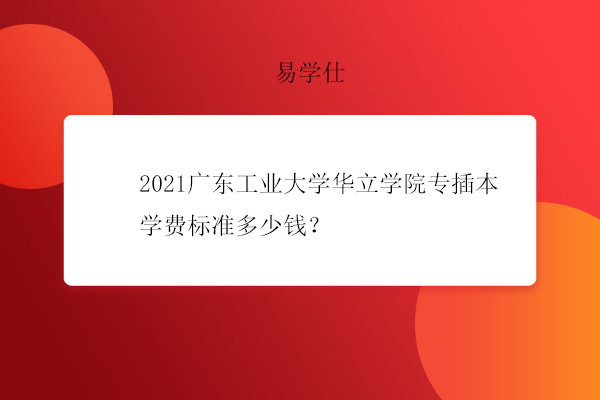 2021广东工业大学华立学院专插本学费