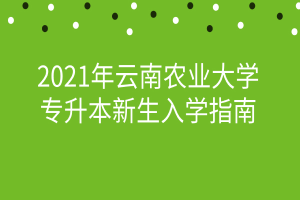 2021年云南农业大学专升本新生入学指南