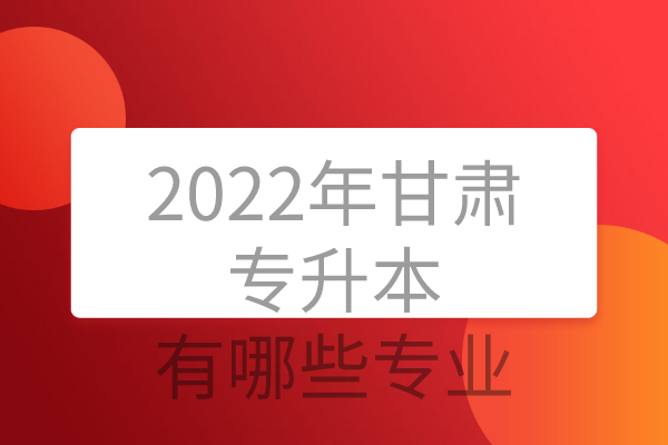 2022年甘肃专升本有哪些专业