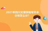 2021年四川文理学院专升本分班怎么分？查看分班名单