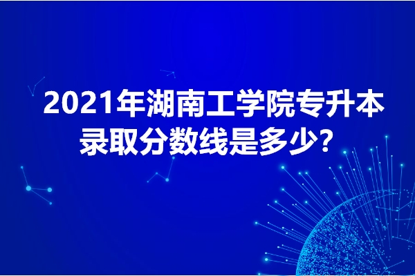 2021年湖南工学院专升本录取分数线是多少？
