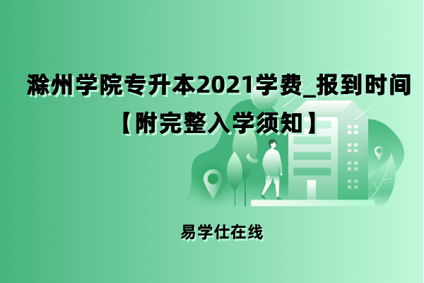 滁州学院专升本2021学费_报到时间【附完整入学须知】