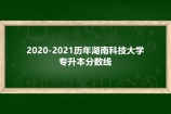 2020-2021历年湖南科技大学专升本分数线汇总