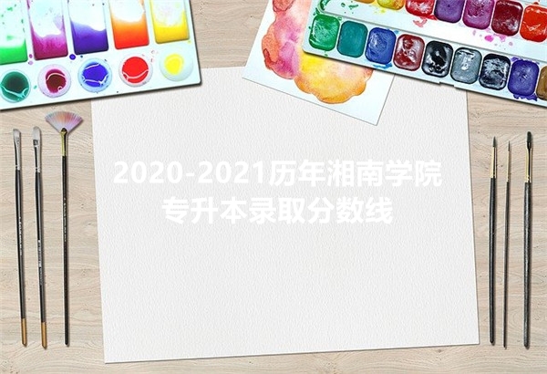 2020-2021历年湘南学院专升本录取分数线