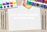 2020-2021历年湘南学院专升本录取分数线汇总 预估明年分数！