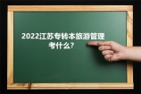 2022江苏专转本旅游管理考什么？考试科目为语文或高数、专业综合！