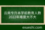 云南专升本学前教育人数_2022年难度大不大
