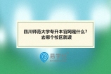 四川师范大学专升本官网是什么？去哪个校区就读呢？