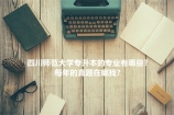 2021年四川师范大学专升本的专业有哪些？每年的真题在哪找？